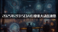 2025年2月15日AI行业重大动态速览