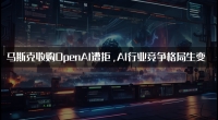 马斯克974亿美元收购OpenAI提案遭拒，AI行业竞争格局生变
